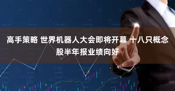 高手策略 世界机器人大会即将开幕 十八只概念股半年报业绩向好