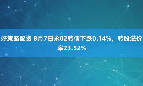 好策略配资 8月7日永02转债下跌0.14%，转股溢价率23.52%