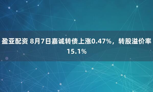 盈亚配资 8月7日嘉诚转债上涨0.47%，转股溢价率15.1%