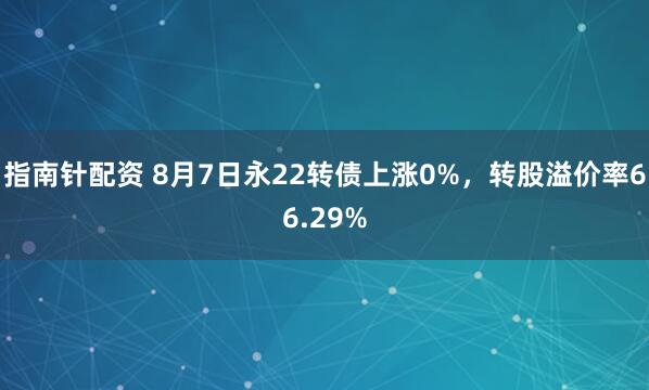 指南针配资 8月7日永22转债上涨0%，转股溢价率66.29%