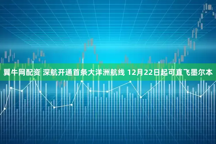 翼牛网配资 深航开通首条大洋洲航线 12月22日起可直飞墨尔本