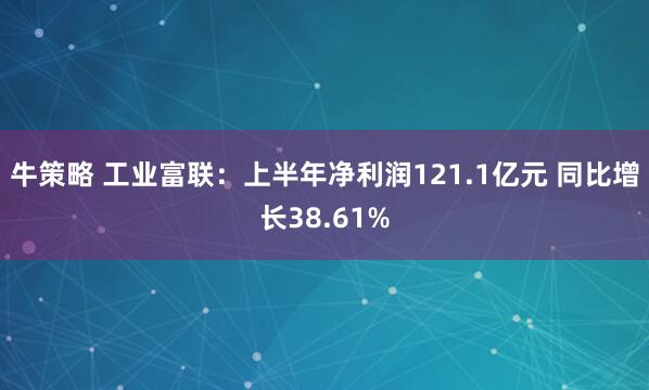 牛策略 工业富联：上半年净利润121.1亿元 同比增长38.61%