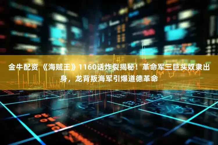 金牛配资 《海贼王》1160话炸裂揭秘！革命军三巨头奴隶出身，龙背叛海军引爆道德革命