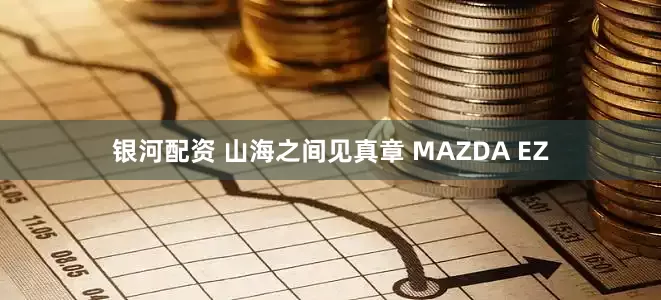 银河配资 山海之间见真章 MAZDA EZ
