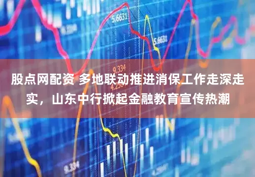 股点网配资 多地联动推进消保工作走深走实，山东中行掀起金融教育宣传热潮