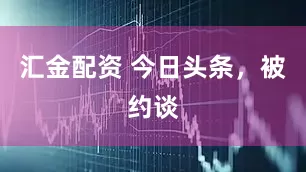汇金配资 今日头条，被约谈