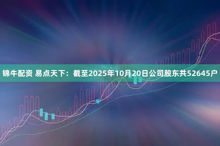 锦牛配资 易点天下：截至2025年10月20日公司股东共52645户
