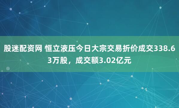 股迷配资网 恒立液压今日大宗交易折价成交338.63万股，成交额3.02亿元
