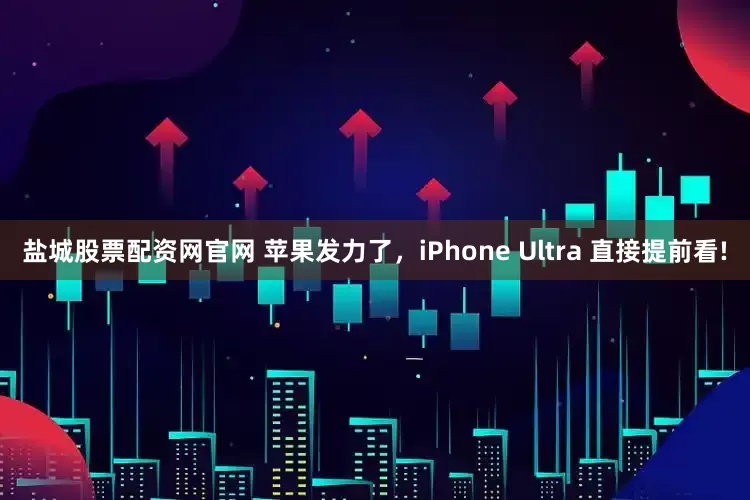 盐城股票配资网官网 苹果发力了,iPhone Ultra 直接提前看!