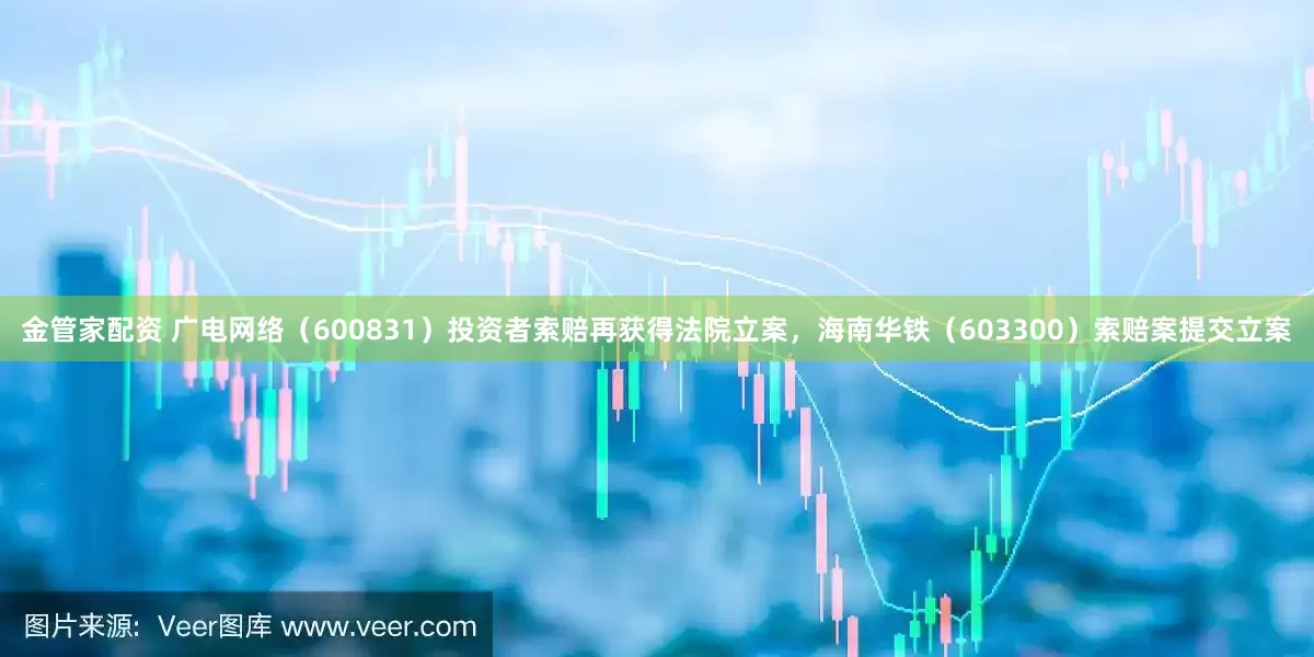 金管家配资 广电网络（600831）投资者索赔再获得法院立案，海南华铁（603300）索赔案提交立案