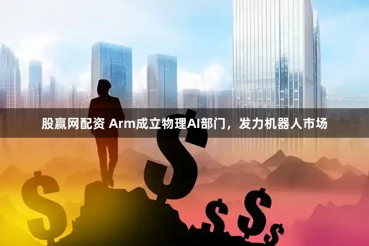 股赢网配资 Arm成立物理AI部门，发力机器人市场