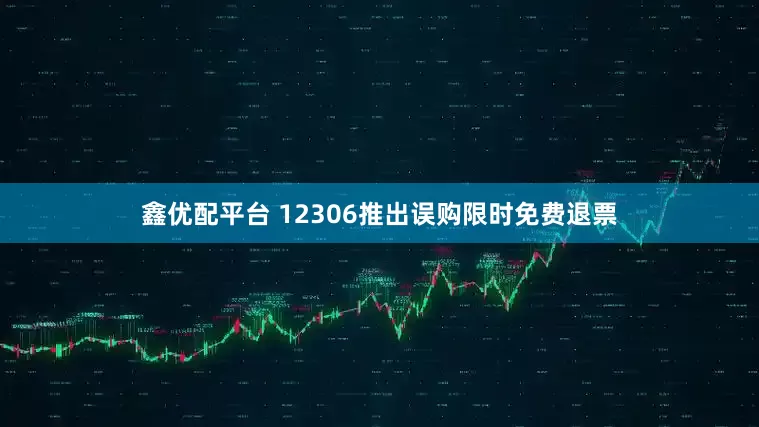 鑫优配平台 12306推出误购限时免费退票