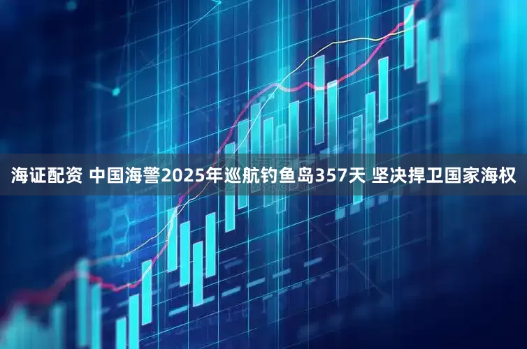 海证配资 中国海警2025年巡航钓鱼岛357天 坚决捍卫国家海权