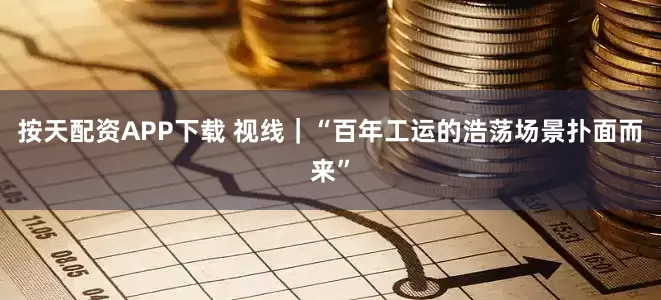 按天配资APP下载 视线｜“百年工运的浩荡场景扑面而来”