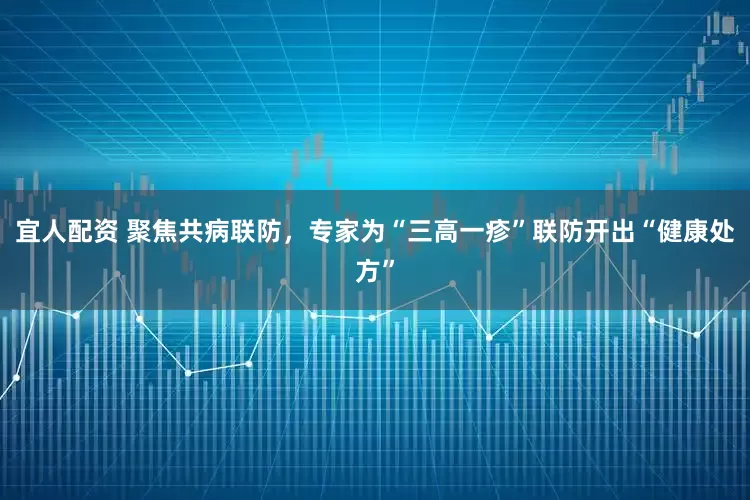 宜人配资 聚焦共病联防，专家为“三高一疹”联防开出“健康处方”