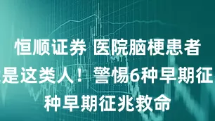 恒顺证券 医院脑梗患者暴增竟是这类人！警惕6种早期征兆救命