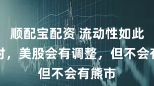 顺配宝配资 流动性如此充裕时，美股会有调整，但不会有熊市