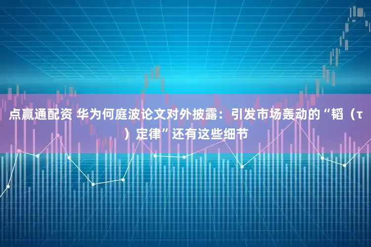点赢通配资 华为何庭波论文对外披露：引发市场轰动的“韬（τ）定律”还有这些细节